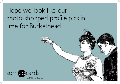 Hope we look like our 
photo-shopped profile pics in
time for Buckethead! 