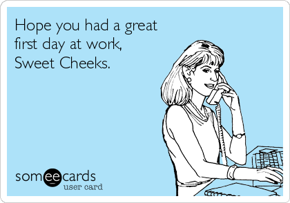 Hope you had a great
first day at work,
Sweet Cheeks. 