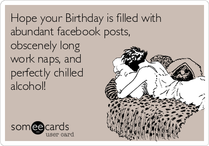 Hope your Birthday is filled with
abundant facebook posts, 
obscenely long
work naps, and
perfectly chilled
alcohol!