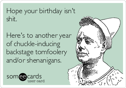 Hope your birthday isn't
shit.

Here's to another year
of chuckle-inducing
backstage tomfoolery
and/or shenanigans.