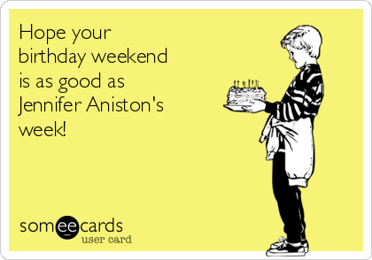 Hope your 
birthday weekend
is as good as 
Jennifer Aniston's 
week!