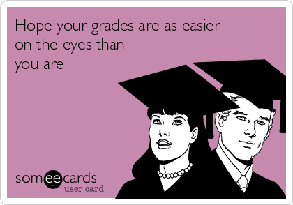 Hope your grades are as easier
on the eyes than
you are