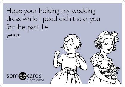 Hope your holding my wedding
dress while I peed didn't scar you
for the past 14
years.