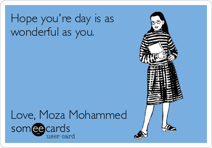 Hope you're day is as
wonderful as you.





Love, Moza Mohammed