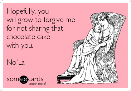 Hopefully, you
will grow to forgive me
for not sharing that
chocolate cake
with you.

No'La