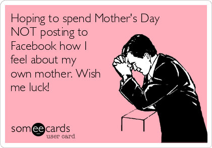 Hoping to spend Mother's Day
NOT posting to
Facebook how I
feel about my
own mother. Wish
me luck!