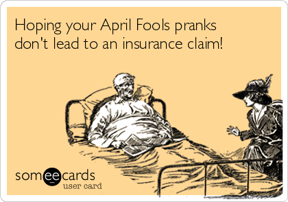 Hoping your April Fools pranks
don't lead to an insurance claim!