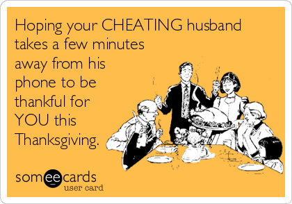 Hoping your CHEATING husband
takes a few minutes
away from his
phone to be
thankful for
YOU this
Thanksgiving.