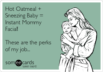 Hot Oatmeal +
Sneezing Baby = 
Instant Mommy
Facial! 

These are the perks
of my job...