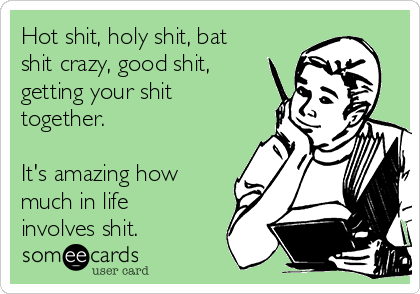 Hot shit, holy shit, bat
shit crazy, good shit,
getting your shit
together.

It's amazing how
much in life
involves shit.