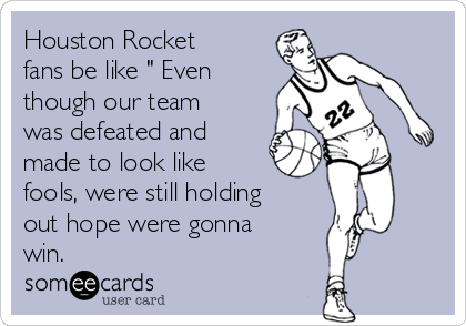 Houston Rocket
fans be like " Even
though our team
was defeated and
made to look like
fools, were still holding
out hope were gonna
win.