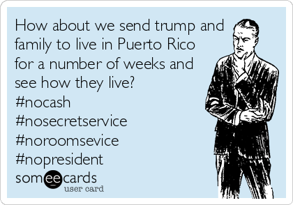 How about we send trump and
family to live in Puerto Rico
for a number of weeks and
see how they live?
#nocash
#nosecretservice
#noroomsevice
#nopresident