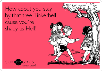 How about you stay
by that tree Tinkerbell
cause you're
shady as Hell! 