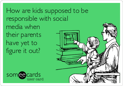 How are kids supposed to be
responsible with social
media when
their parents
have yet to
figure it out?