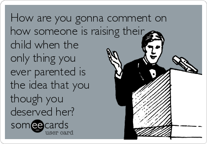 How are you gonna comment on
how someone is raising their 
child when the
only thing you
ever parented is
the idea that you
though you
deserved her? 