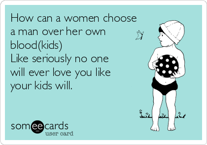 How can a women choose
a man over her own
blood(kids)
Like seriously no one
will ever love you like
your kids will. 