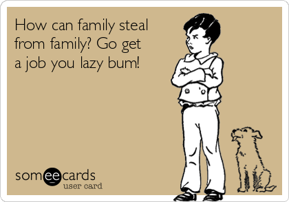 How can family steal
from family? Go get
a job you lazy bum!