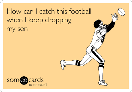 How can I catch this football
when I keep dropping
my son