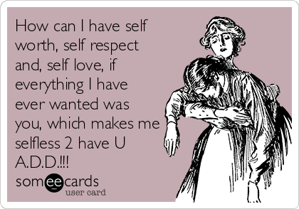 How can I have self
worth, self respect
and, self love, if
everything I have
ever wanted was
you, which makes me
selfless 2 have U
A.D.D.!!!