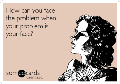 How can you face
the problem when
your problem is
your face? 