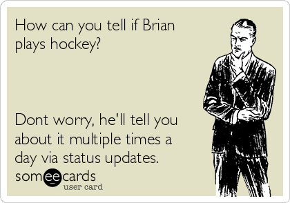 How can you tell if Brian
plays hockey?



Dont worry, he'll tell you
about it multiple times a
day via status updates. 