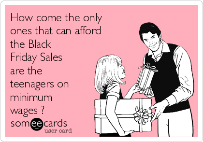 How come the only
ones that can afford
the Black
Friday Sales
are the
teenagers on
minimum
wages ?