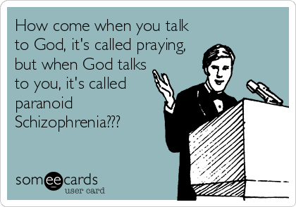 How come when you talk
to God, it's called praying,
but when God talks
to you, it's called
paranoid
Schizophrenia???