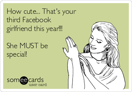 How cute... That's your
third Facebook
girlfriend this year!!!

She MUST be
special!  