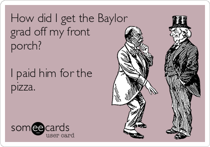 How did I get the Baylor
grad off my front
porch?

I paid him for the
pizza. 