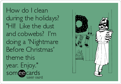 How do I clean
during the holidays? 
"HI!  Like the dust
and cobwebs?  I'm
doing a 'Nightmare 
Before Christmas' 
theme this
year. Enjoy."