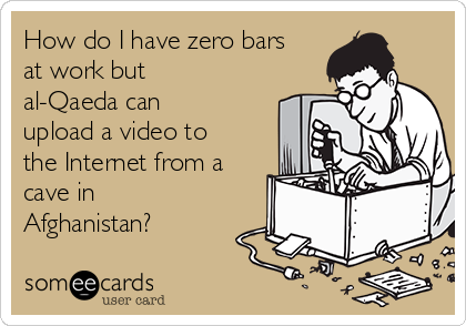 How do I have zero bars
at work but
al-Qaeda can
upload a video to
the Internet from a
cave in
Afghanistan?