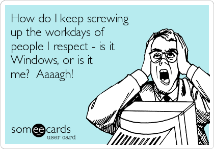 How do I keep screwing
up the workdays of
people I respect - is it
Windows, or is it
me?  Aaaagh!