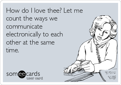 How do I love thee? Let me
count the ways we
communicate
electronically to each
other at the same
time. 