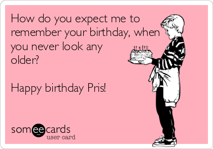 How do you expect me to
remember your birthday, when
you never look any
older? 

Happy birthday Pris!