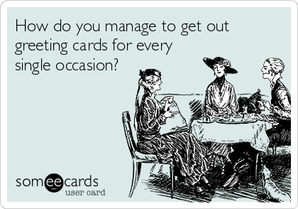 How do you manage to get out
greeting cards for every
single occasion?  