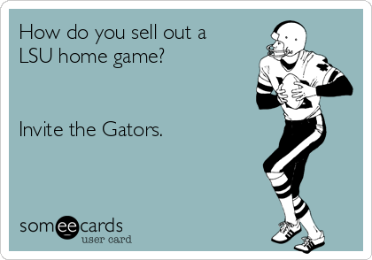 How do you sell out a
LSU home game?


Invite the Gators.