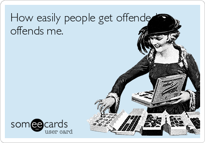 How easily people get offended 
offends me.