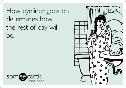 How eyeliner goes on
determines how
the rest of day will
be.