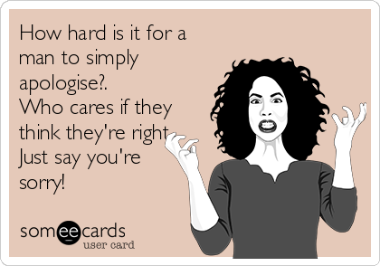 How hard is it for a
man to simply
apologise?.
Who cares if they 
think they're right.
Just say you're
sorry!