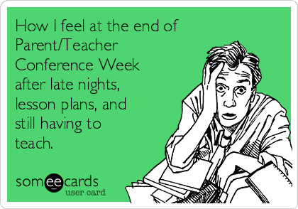 How I feel at the end of
Parent/Teacher
Conference Week
after late nights,
lesson plans, and
still having to
teach.