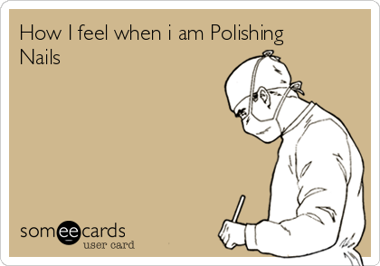 How I feel when i am Polishing
Nails