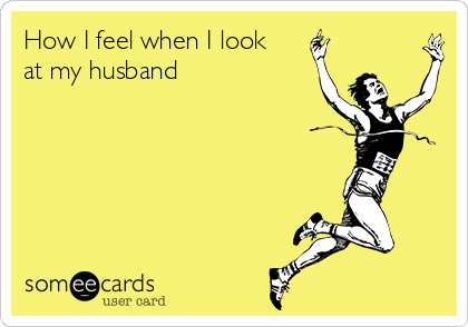 How I feel when I look
at my husband 