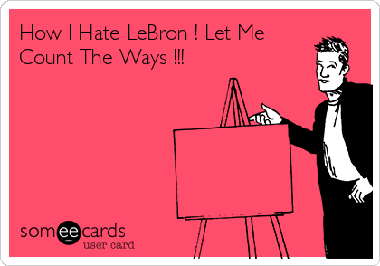 How I Hate LeBron ! Let Me
Count The Ways !!!