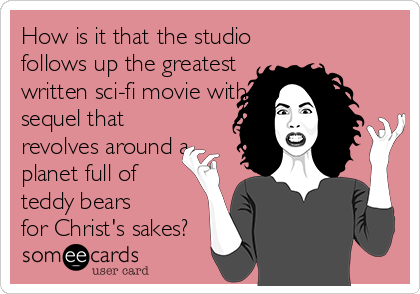 How is it that the studio
follows up the greatest 
written sci-fi movie with a
sequel that
revolves around a
planet full of
teddy bears
for Christ's sakes?