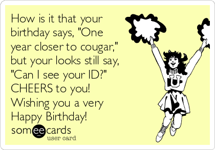 How is it that your
birthday says, "One
year closer to cougar,"
but your looks still say,
"Can I see your ID?"
CHEERS to you!
Wishing you a very
Happy Birthday!