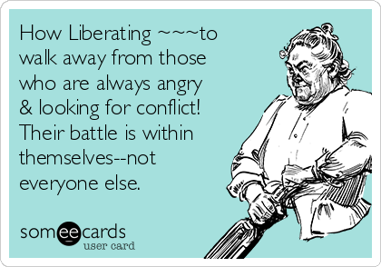 How Liberating ~~~to
walk away from those
who are always angry
& looking for conflict!
Their battle is within 
themselves--not
everyone else.