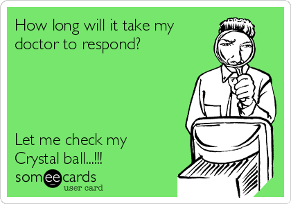 How long will it take my
doctor to respond?




Let me check my
Crystal ball...!!!