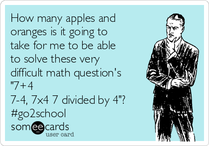 How many apples and
oranges is it going to
take for me to be able
to solve these very
difficult math question's
"7+4
7-4, 7x4 7 divided by 4"? 
#go2school