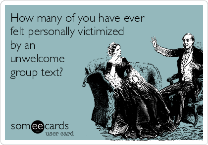 How many of you have ever
felt personally victimized
by an
unwelcome
group text?