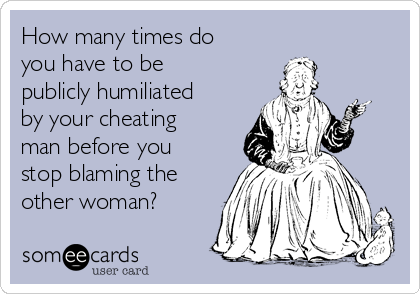 How many times do
you have to be
publicly humiliated
by your cheating
man before you
stop blaming the
other woman?